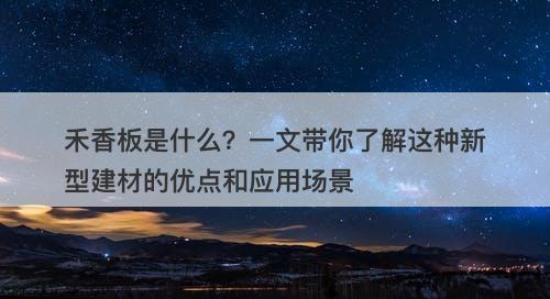 禾香板是什么？一文带你了解这种新型建材的优点和应用场景