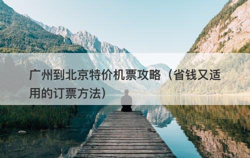 广州到北京特价机票攻略（省钱又适用的订票方法）