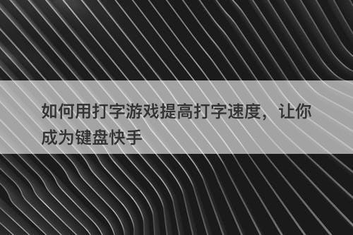 如何用打字游戏提高打字速度，让你成为键盘快手-图1
