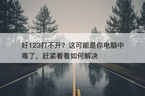 好123打不开？这可能是你电脑中毒了，赶紧看看如何解决-图1