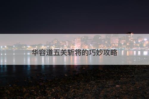 华容道五关斩将的巧妙攻略
