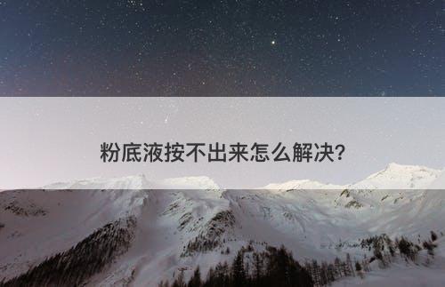 粉底液按不出来怎么解决？