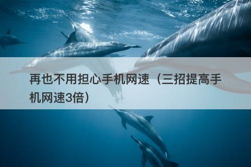 再也不用担心手机网速（三招提高手机网速3倍）