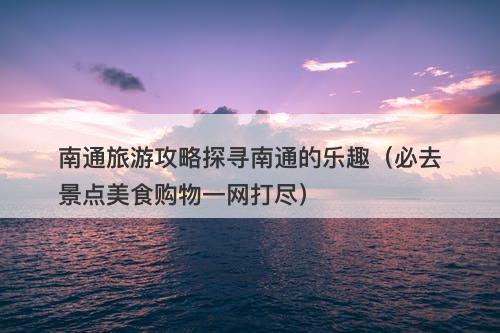 南通旅游攻略探寻南通的乐趣（必去景点美食购物一网打尽）