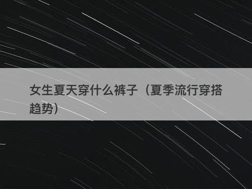 女生夏天穿什么裤子（夏季流行穿搭趋势）