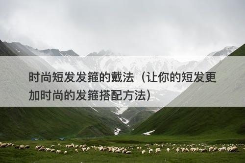 时尚短发发箍的戴法（让你的短发更加时尚的发箍搭配方法）