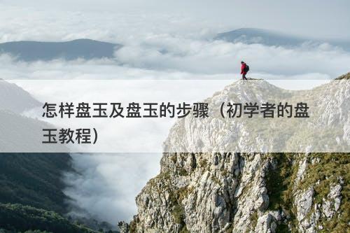 怎样盘玉及盘玉的步骤（初学者的盘玉教程）