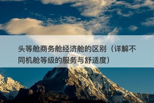 头等舱商务舱经济舱的区别（详解不同机舱等级的服务与舒适度）