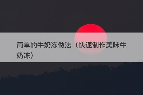 简单的牛奶冻做法（快速制作美味牛奶冻）