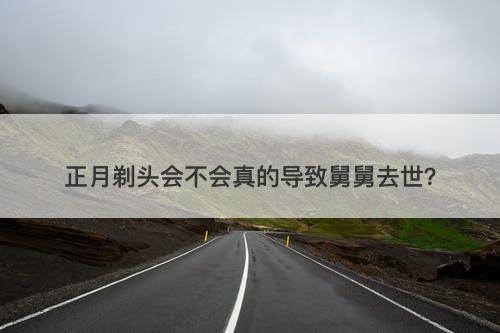正月剃头会不会真的导致舅舅去世？