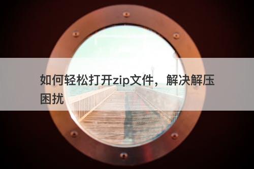 如何轻松打开zip文件，解决解压困扰