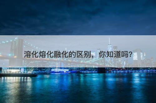 溶化熔化融化的区别，你知道吗？