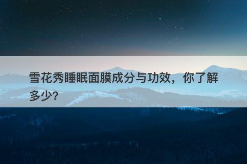 雪花秀睡眠面膜成分与功效，你了解多少？