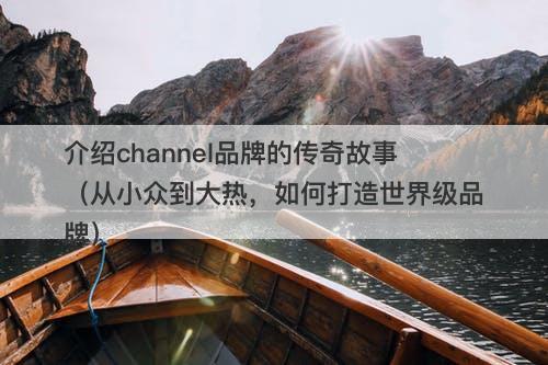介绍channel品牌的传奇故事（从小众到大热，如何打造世界级品牌）