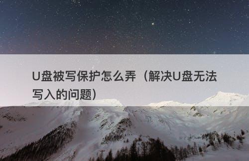 U盘被写保护怎么弄（解决U盘无法写入的问题）