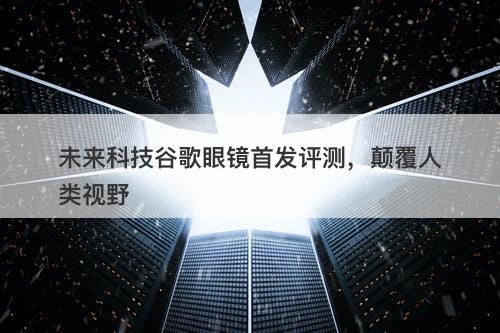 未来科技谷歌眼镜首发评测，颠覆人类视野