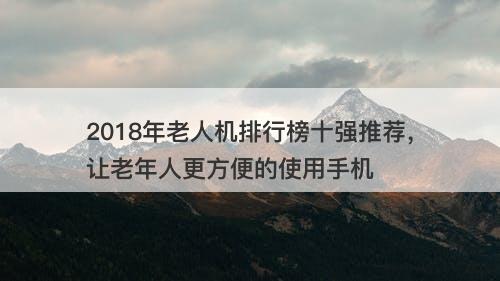 2018年老人机排行榜十强推荐，让老年人更方便的使用手机
