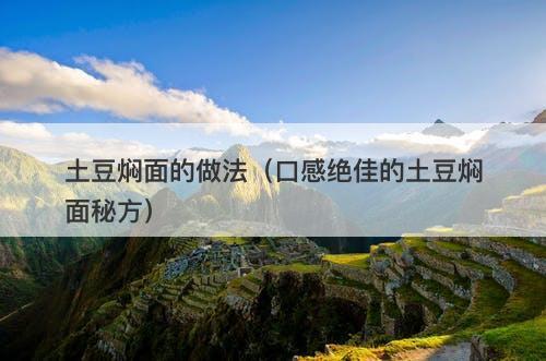 土豆焖面的做法（口感绝佳的土豆焖面秘方）