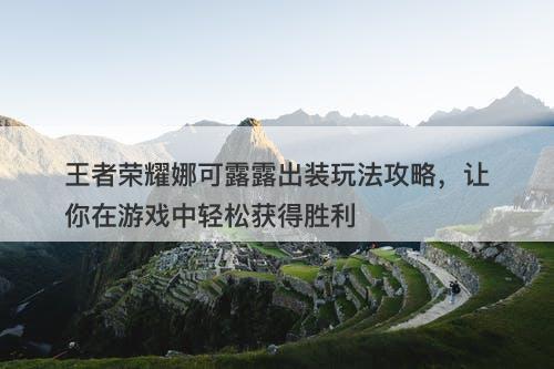 王者荣耀娜可露露出装玩法攻略，让你在游戏中轻松获得胜利