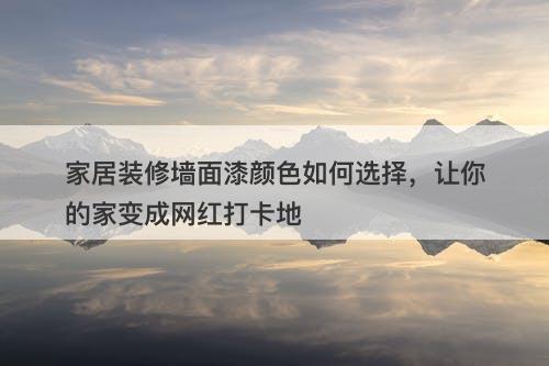 家居装修墙面漆颜色如何选择，让你的家变成网红打卡地