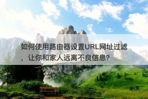 如何使用路由器设置URL网址过滤，让你和家人远离不良信息？