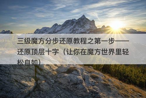 三级魔方分步还原教程之第一步——还原顶层十字（让你在魔方世界里轻松自如）