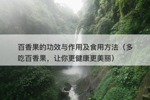 百香果的功效与作用及食用方法（多吃百香果，让你更健康更美丽）