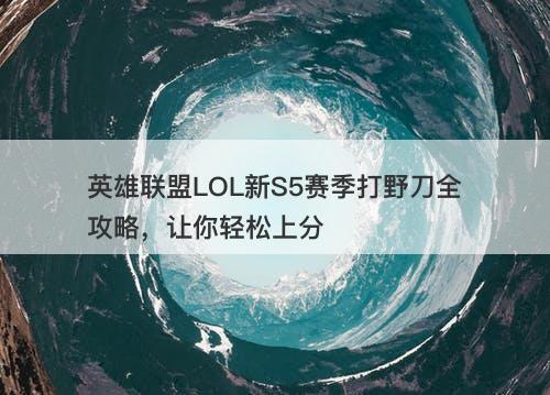 英雄联盟LOL新S5赛季打野刀全攻略，让你轻松上分