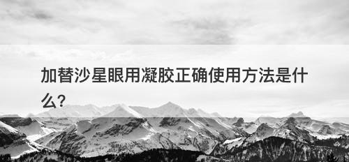 加替沙星眼用凝胶正确使用方法是什么？