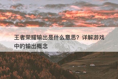 王者荣耀输出是什么意思？详解游戏中的输出概念