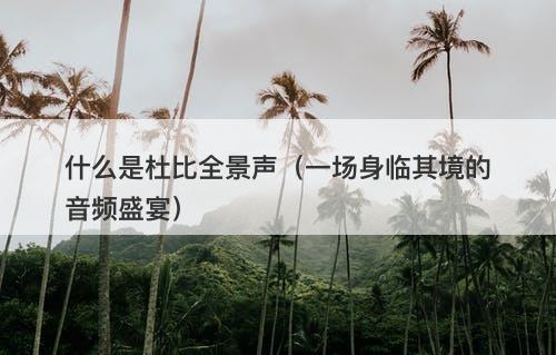 什么是杜比全景声（一场身临其境的音频盛宴）