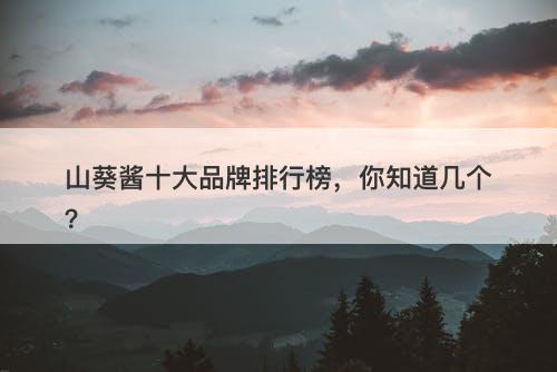 山葵酱十大品牌排行榜，你知道几个？