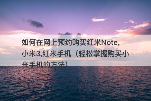 如何在网上预约购买红米Note,小米3,红米手机（轻松掌握购买小米手机的方法）