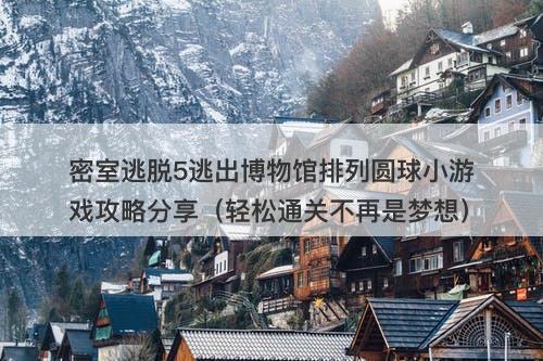 密室逃脱5逃出博物馆排列圆球小游戏攻略分享（轻松通关不再是梦想）