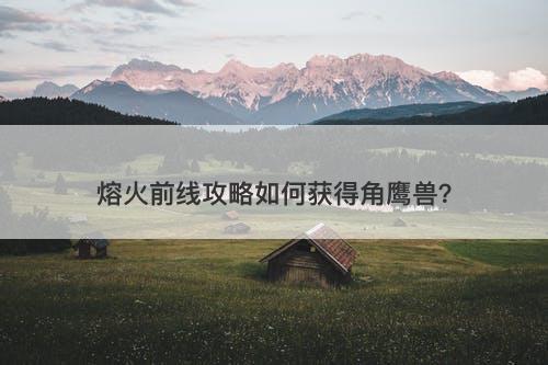 熔火前线攻略如何获得角鹰兽？