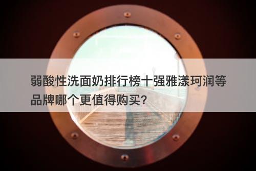 弱酸性洗面奶排行榜十强雅漾珂润等品牌哪个更值得购买？