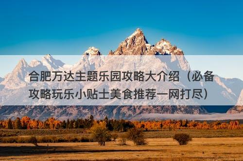 合肥万达主题乐园攻略大介绍（必备攻略玩乐小贴士美食推荐一网打尽）