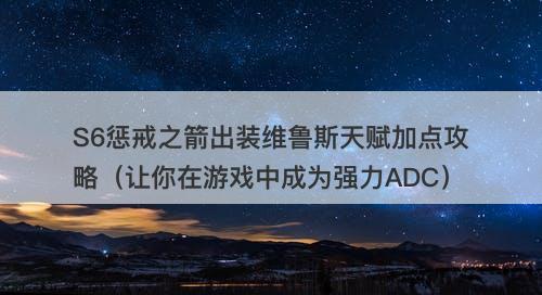 S6惩戒之箭出装维鲁斯天赋加点攻略（让你在游戏中成为强力ADC）