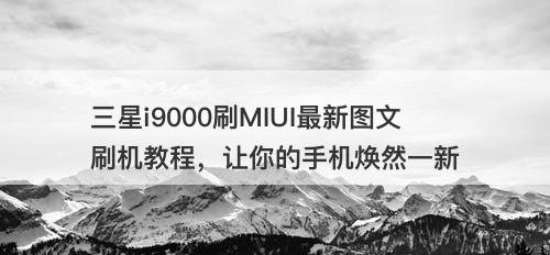 三星i9000刷MIUI最新图文刷机教程，让你的手机焕然一新