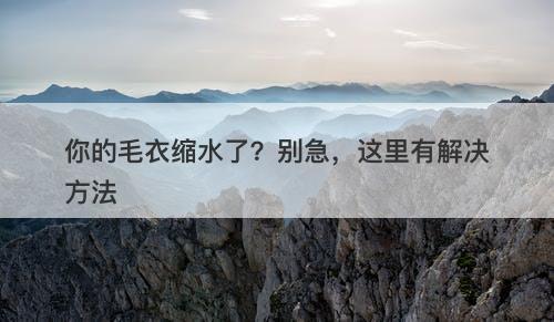 你的毛衣缩水了？别急，这里有解决方法