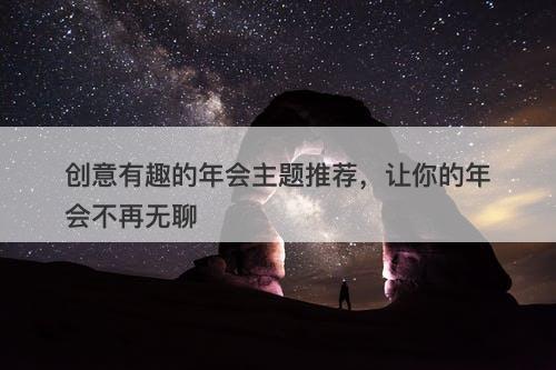 创意有趣的年会主题推荐，让你的年会不再无聊