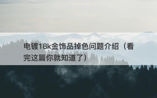 电镀18k金饰品掉色问题介绍（看完这篇你就知道了）