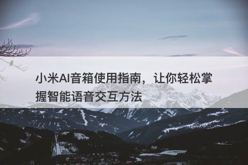 小米AI音箱使用指南，让你轻松掌握智能语音交互方法