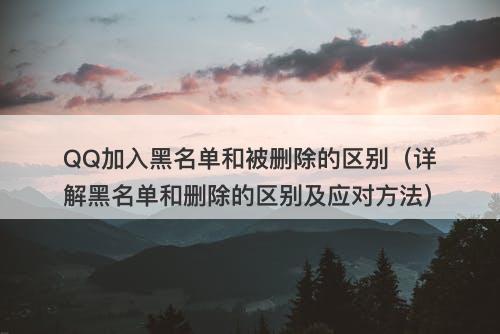 QQ加入黑名单和被删除的区别（详解黑名单和删除的区别及应对方法）
