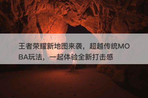 王者荣耀新地图来袭，超越传统MOBA玩法，一起体验全新打击感