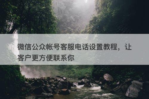 微信公众帐号客服电话设置教程，让客户更方便联系你