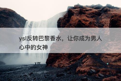 ysl反转巴黎香水，让你成为男人心中的女神