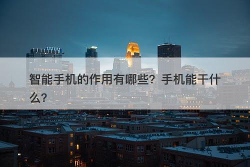 智能手机的作用有哪些？手机能干什么？