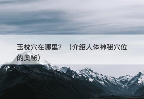玉枕穴在哪里？（介绍人体神秘穴位的奥秘）