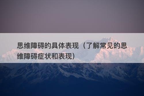 思维障碍的具体表现（了解常见的思维障碍症状和表现）
